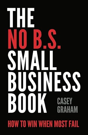 The No B.S. Small Business Book: How To Win When Most Fail